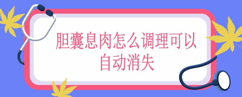 胆囊息肉怎么调理可以自动消失