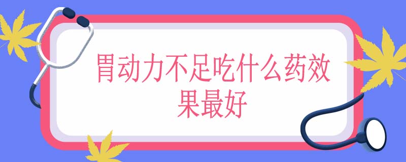 胃动力不足吃什么药效果最好