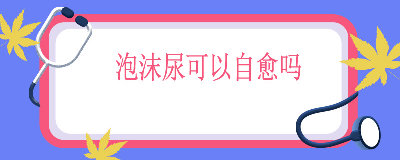 泡沫尿可以自愈吗