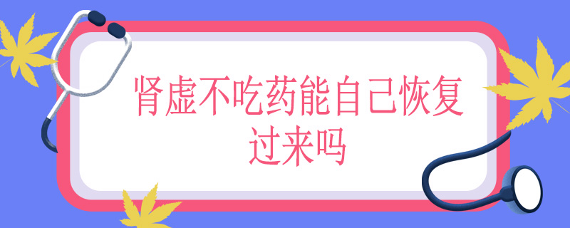 肾虚不吃药能自己恢复过来吗