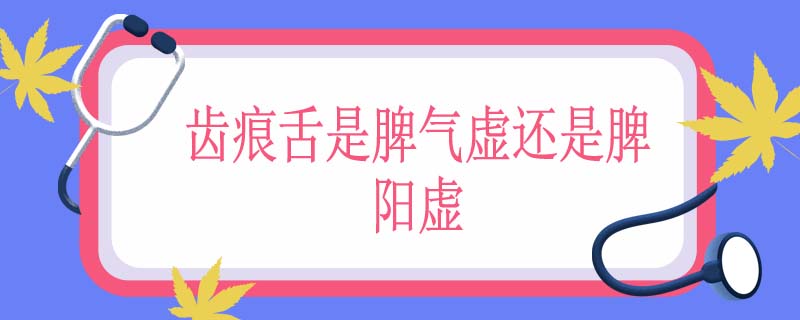 齿痕舌是脾气虚还是脾阳虚