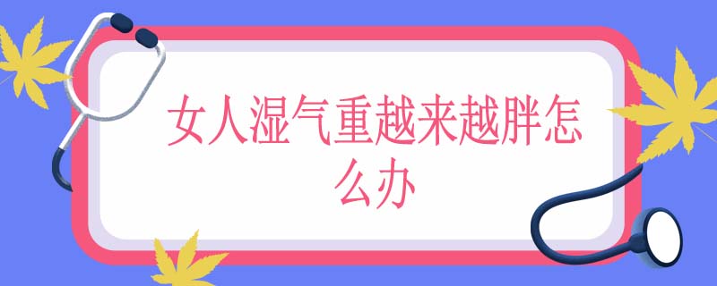 女人湿气重越来越胖怎么办