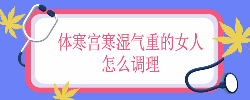 体寒宫寒湿气重的女人怎么调理