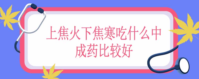 上焦火下焦寒吃什么中成药比较好