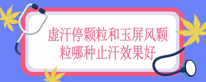 虚汗停颗粒和玉屏风颗粒哪种止汗效果好