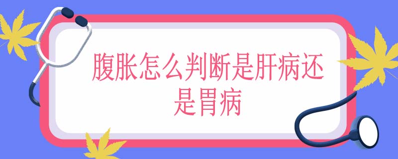 腹胀怎么判断是肝病还是胃病